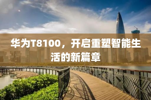 华为T8100，开启重塑智能生活的新篇章