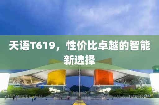 天语T619，性价比卓越的智能新选择