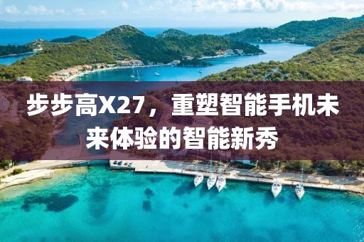 步步高X27，重塑智能手机未来体验的智能新秀