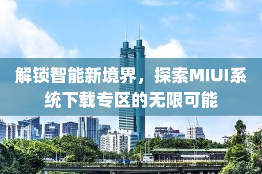 解锁智能新境界，探索MIUI系统下载专区的无限可能