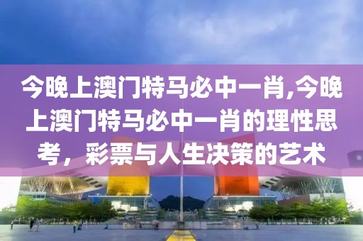 今晚上澳门特马必中一肖,今晚上澳门特马必中一肖的理性思考，彩票与人生决策的艺术