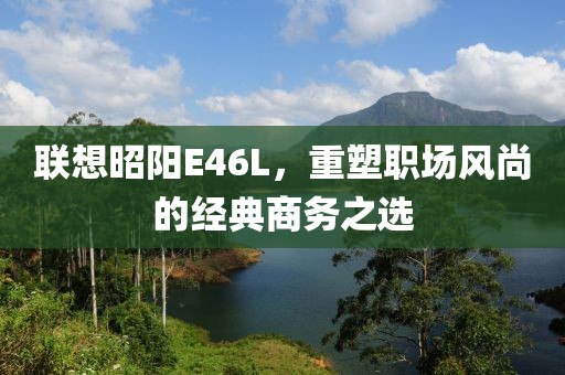 联想昭阳E46L，重塑职场风尚的经典商务之选