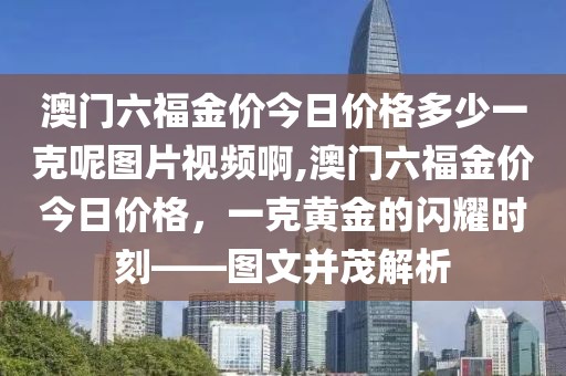 澳门六福金价今日价格多少一克呢图片视频啊,澳门六福金价今日价格，一克黄金的闪耀时刻——图文并茂解析