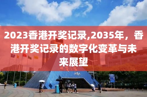 2023香港开奖记录,2035年，香港开奖记录的数字化变革与未来展望