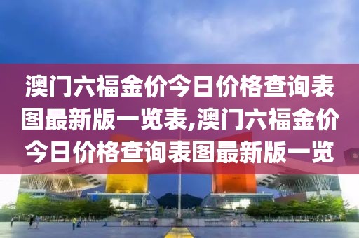 澳门六福金价今日价格查询表图最新版一览表,澳门六福金价今日价格查询表图最新版一览
