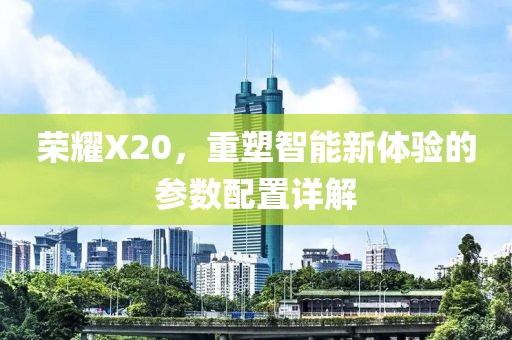 荣耀X20，重塑智能新体验的参数配置详解