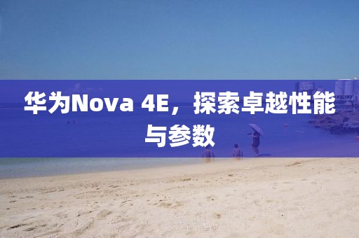 华为Nova 4E，探索卓越性能与参数