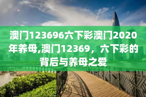 澳门123696六下彩澳门2020年养母,澳门12369，六下彩的背后与养母之爱