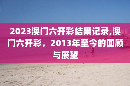 2023澳门六开彩结果记录,澳门六开彩，2013年至今的回顾与展望