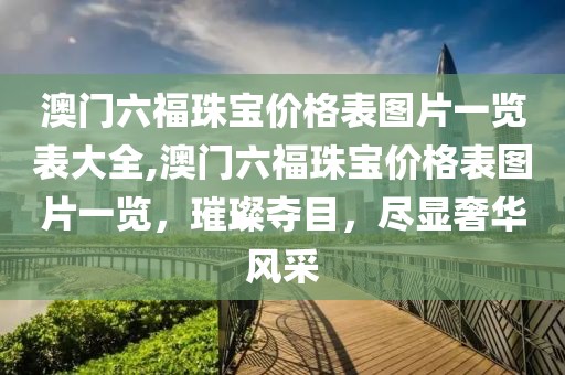 澳门六福珠宝价格表图片一览表大全,澳门六福珠宝价格表图片一览，璀璨夺目，尽显奢华风采