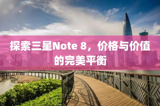 探索三星Note 8，价格与价值的完美平衡