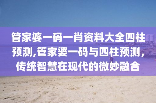 管家婆一码一肖资料大全四柱预测,管家婆一码与四柱预测，传统智慧在现代的微妙融合