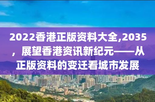 2022香港正版资料大全,2035，展望香港资讯新纪元——从正版资料的变迁看城市发展