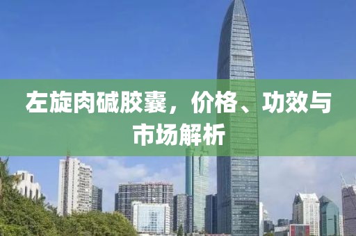左旋肉碱胶囊，价格、功效与市场解析