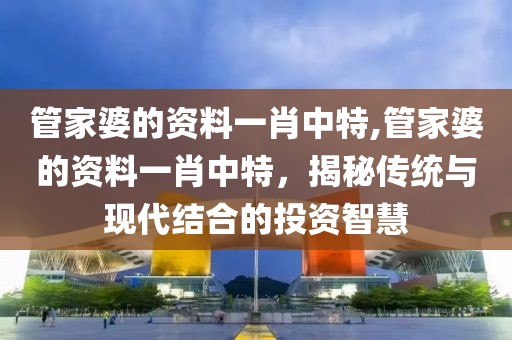 管家婆的资料一肖中特,管家婆的资料一肖中特，揭秘传统与现代结合的投资智慧