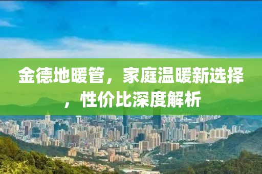 金德地暖管，家庭温暖新选择，性价比深度解析