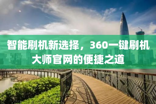 智能刷机新选择，360一键刷机大师官网的便捷之道
