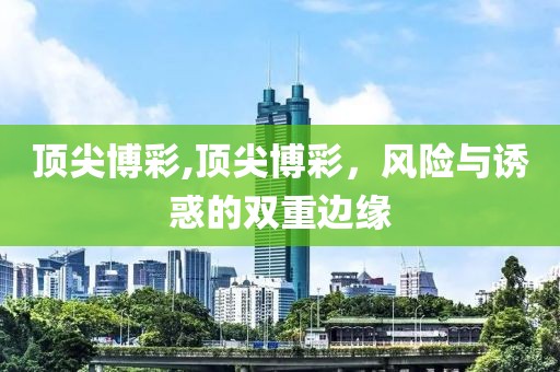 顶尖博彩,顶尖博彩，风险与诱惑的双重边缘
