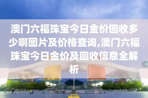 澳门六福珠宝今日金价回收多少啊图片及价格查询,澳门六福珠宝今日金价及回收信息全解析