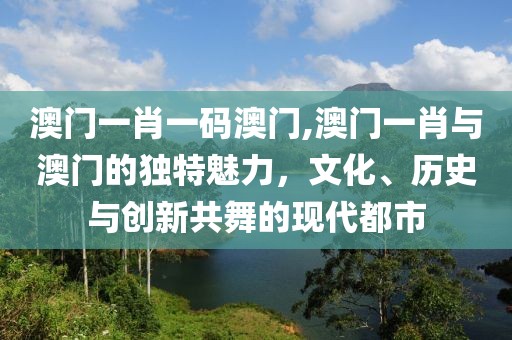 澳门一肖一码澳门,澳门一肖与澳门的独特魅力，文化、历史与创新共舞的现代都市