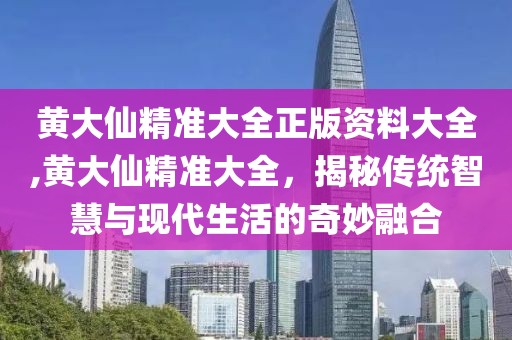 黄大仙精准大全正版资料大全,黄大仙精准大全，揭秘传统智慧与现代生活的奇妙融合