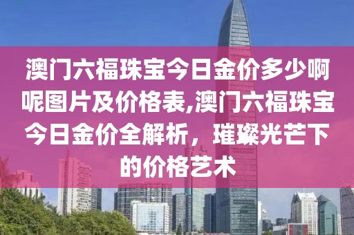 澳门六福珠宝今日金价多少啊呢图片及价格表,澳门六福珠宝今日金价全解析，璀璨光芒下的价格艺术