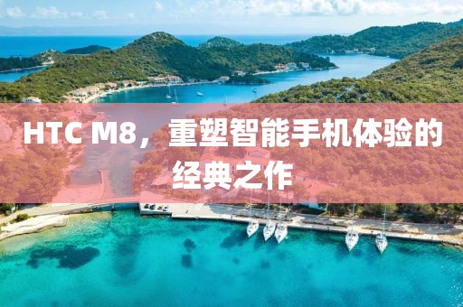 HTC M8，重塑智能手机体验的经典之作