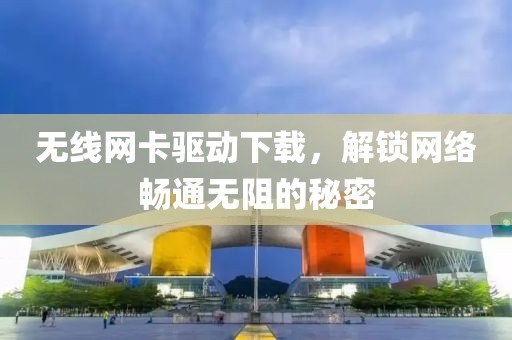 无线网卡驱动下载，解锁网络畅通无阻的秘密