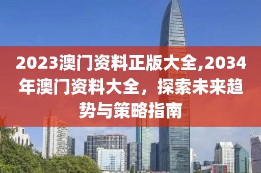 2023澳门资料正版大全,2034年澳门资料大全，探索未来趋势与策略指南