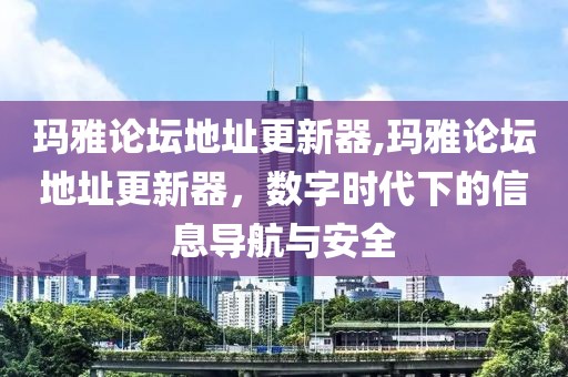 玛雅论坛地址更新器,玛雅论坛地址更新器，数字时代下的信息导航与安全