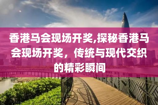 香港马会现场开奖,探秘香港马会现场开奖，传统与现代交织的精彩瞬间