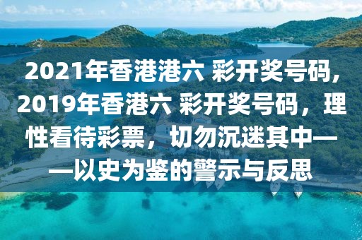 2021年香港港六 彩开奖号码,2019年香港六 彩开奖号码，理性看待彩票，切勿沉迷其中——以史为鉴的警示与反思