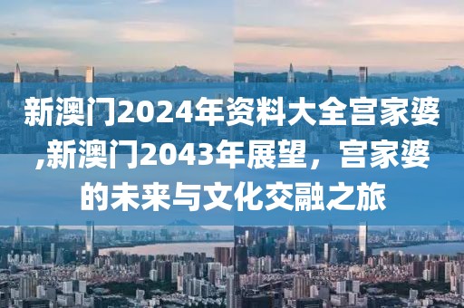 新澳门2024年资料大全宫家婆,新澳门2043年展望，宫家婆的未来与文化交融之旅