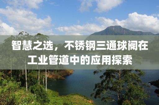 智慧之选，不锈钢三通球阀在工业管道中的应用探索