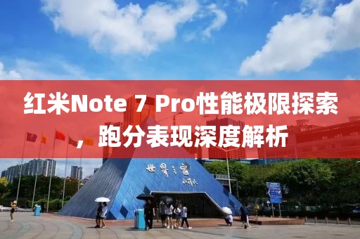 红米Note 7 Pro性能极限探索，跑分表现深度解析