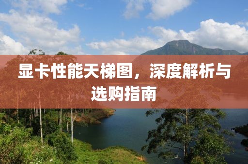 显卡性能天梯图，深度解析与选购指南