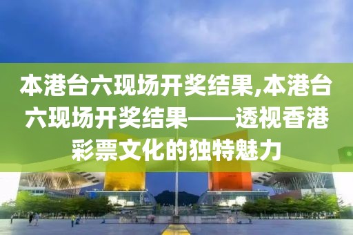 本港台六现场开奖结果,本港台六现场开奖结果——透视香港彩票文化的独特魅力