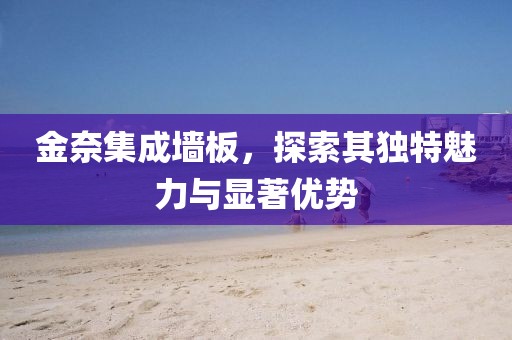 金奈集成墙板，探索其独特魅力与显著优势
