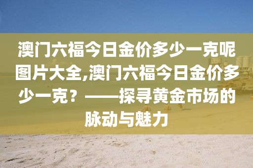 澳门六福今日金价多少一克呢图片大全,澳门六福今日金价多少一克？——探寻黄金市场的脉动与魅力