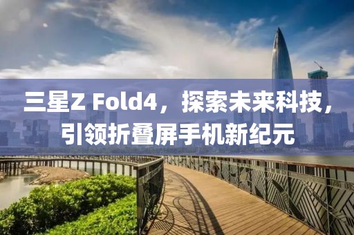 三星Z Fold4，探索未来科技，引领折叠屏手机新纪元