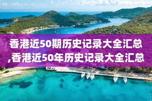 香港近50期历史记录大全汇总,香港近50年历史记录大全汇总