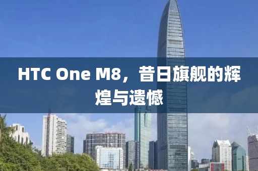 HTC One M8，昔日旗舰的辉煌与遗憾