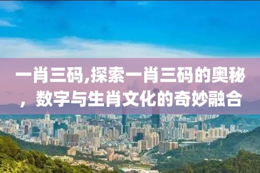 一肖三码,探索一肖三码的奥秘，数字与生肖文化的奇妙融合