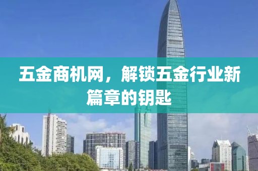 五金商机网，解锁五金行业新篇章的钥匙
