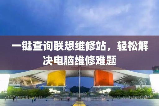 一键查询联想维修站，轻松解决电脑维修难题
