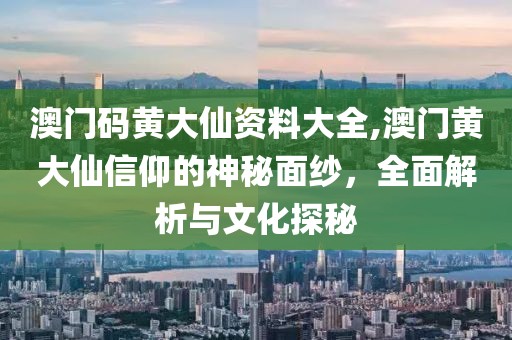 澳门码黄大仙资料大全,澳门黄大仙信仰的神秘面纱，全面解析与文化探秘