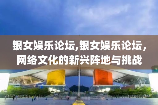 银女娱乐论坛,银女娱乐论坛，网络文化的新兴阵地与挑战