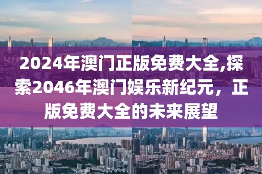 2024年澳门正版免费大全,探索2046年澳门娱乐新纪元，正版免费大全的未来展望