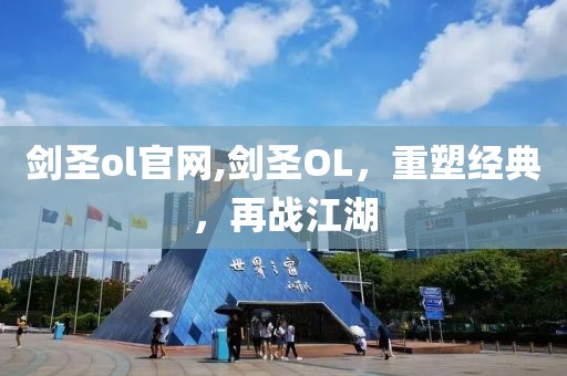 剑圣ol官网,剑圣OL，重塑经典，再战江湖