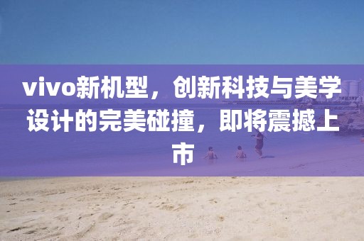 vivo新机型，创新科技与美学设计的完美碰撞，即将震撼上市
